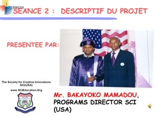 SEANCE 2 : DESCRIPTIF DU PROJET
PRESENTEE PAR:
Mr. BAKAYOKO MAMADOU,
PROGRAMS DIRECTOR SCI
(USA)
 