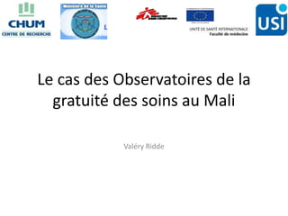 Le cas des Observatoires de la
gratuité des soins au Mali
Valéry Ridde
 