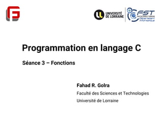 Programmation en langage C
Fahad R. Golra
Faculté des Sciences et Technologies
Université de Lorraine
Séance 3 – Fonctions
 