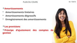Mr. TIMITE
Amortissements
 Amortissements linéaires
 Amortissements dégressifs
 Enregistrement des amortissements
Les provisions
Principe d’ajustement des comptes de
gestion
PLAN DU COURS
 