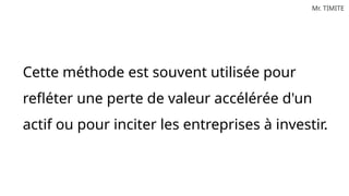 Mr. TIMITE
Cette méthode est souvent utilisée pour
refléter une perte de valeur accélérée d'un
actif ou pour inciter les entreprises à investir.
 