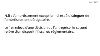 Mr. TIMITE
N.B : L’amortissement exceptionnel est à distinguer de
l’amortissement dérogatoire.
Le 1er relève d’une décision de l’entreprise, le second
relève d’un dispositif fiscal ou réglementaire.
 