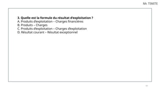 8 4
Mr. TIMITE
3. Quelle est la formule du résultat d’exploitation ?
A. Produits d’exploitation – Charges financières
B. Produits – Charges
C. Produits d’exploitation – Charges d’exploitation
D. Résultat courant – Résultat exceptionnel
 