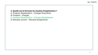 8 5
Mr. TIMITE
3. Quelle est la formule du résultat d’exploitation ?
A. Produits d’exploitation – Charges financières
B. Produits – Charges
C. Produits d’exploitation – Charges d’exploitation
D. Résultat courant – Résultat exceptionnel
 