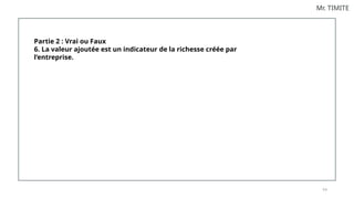 9 0
Mr. TIMITE
Partie 2 : Vrai ou Faux
6. La valeur ajoutée est un indicateur de la richesse créée par
l’entreprise.
 