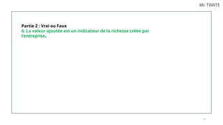 9 1
Mr. TIMITE
Partie 2 : Vrai ou Faux
6. La valeur ajoutée est un indicateur de la richesse créée par
l’entreprise.
 