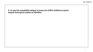 9 6
Mr. TIMITE
9. Le seuil de rentabilité indique le niveau de chiffre d’affaires à partir
duquel l’entreprise réalise un bénéfice.
 