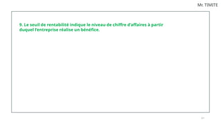 9 7
Mr. TIMITE
9. Le seuil de rentabilité indique le niveau de chiffre d’affaires à partir
duquel l’entreprise réalise un bénéfice.
 