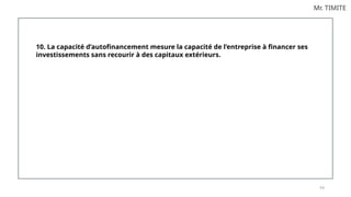 9 8
Mr. TIMITE
10. La capacité d’autofinancement mesure la capacité de l’entreprise à financer ses
investissements sans recourir à des capitaux extérieurs.
 