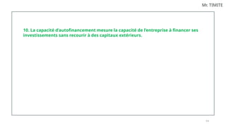 9 9
Mr. TIMITE
10. La capacité d’autofinancement mesure la capacité de l’entreprise à financer ses
investissements sans recourir à des capitaux extérieurs.
 