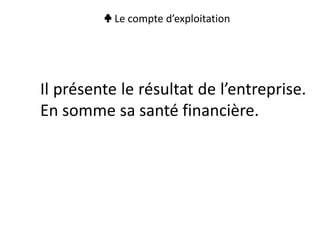 ♣ Le compte d’exploitation
Il présente le résultat de l’entreprise.
En somme sa santé financière.
 