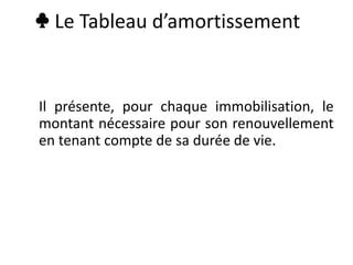 ♣ Le Tableau d’amortissement
Il présente, pour chaque immobilisation, le
montant nécessaire pour son renouvellement
en tenant compte de sa durée de vie.
 