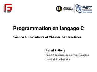 Programmation en langage C
Fahad R. Golra
Faculté des Sciences et Technologies
Université de Lorraine
Séance 4 – Pointeurs et Chaînes de caractères
 