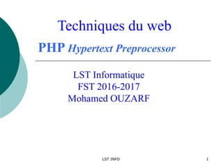 LST INFO 1
PHP Hypertext Preprocessor
LST Informatique
FST 2016-2017
Mohamed OUZARF
Techniques du web
 