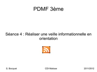 PDMF 3ème Séance 4 : Réaliser une veille informationnelle en orientation S. Bocquet CDI Matisse 2011/2012 