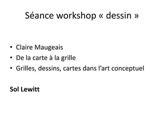 Séance workshop « dessin »
• Claire Maugeais
• De la carte à la grille
• Grilles, dessins, cartes dans l’art conceptuel
Sol Lewitt

 