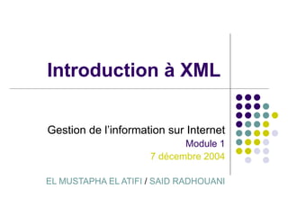 Introduction à XML Gestion de l’information sur Internet Module 1 7 décembre 2004 EL MUSTAPHA EL ATIFI  /  SAID RADHOUANI 