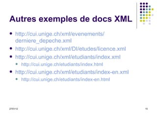 Autres exemples de docs XML http:// cui.unige.ch / xml / evenements / derniere_depeche.xml http://cui.unige.ch/xml/DI/etudes/licence.xml http://cui.unige.ch/xml/etudiants/index.xml http://cui.unige.ch/etudiants/index.html http://cui.unige.ch/xml/etudiants/index-en.xml http://cui.unige.ch/etudiants/index-en.html 