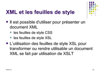 XML et les feuilles de style Il est possible d'utiliser pour présenter un document XML  les feuilles de style CSS  les feuilles de style XSL  L’utilisation des feuilles de style XSL pour transformer ou rendre utilisable un document XML se fait par utilisation de XSLT 