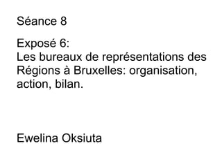Séance 8   Exposé 6:  Les bureaux de représentations des Régions à Bruxelles: organisation, action, bilan.       Ewelina Oksiuta  