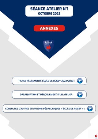 ANNEXES
FICHES RÈGLEMENTS ÉCOLE DE RUGBY 2022/2023 :
CONSULTEZ D’AUTRES SITUATIONS PÉDAGOGIQUES « ÉCOLE DE RUGBY » :
ORGANISATION ET DÉROULEMENT D’UN ATELIER :
SÉANCE ATELIER N°1


OCTOBRE 2022
 
