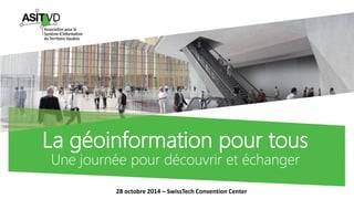 La géoinformationpour tousUne journée pour découvrir et échanger 
28 octobre 2014 –SwissTechConvention Center  