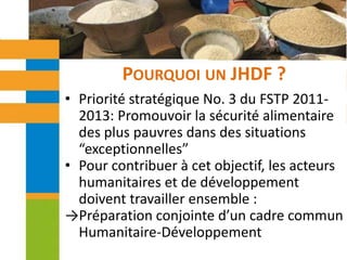 Pourquoi un JHDF ?Priorité stratégique No. 3 du FSTP 2011-2013: Promouvoir la sécurité alimentaire des plus pauvres dans des situations “exceptionnelles”