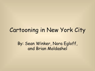 Cartooning in New York City By: Sean Winker, Nora Egloff, and Brian Moldashel 