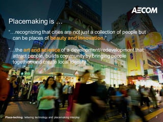Placemaking is …
  “…recognizing that cities are not just a collection of people but
    can be places of beauty and innovation.”

  “…the art and science of a development/redevelopment that
    attract people, builds community by bringing people
    together, and create local identity.”




Place-teching: lettering technology and placemaking interplay         2
 