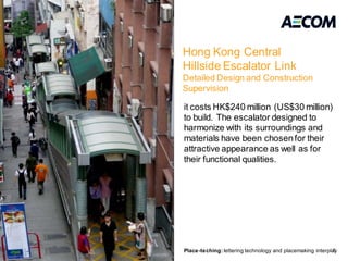 Hong Kong Central
                                                                Hillside Escalator Link
                                                                Detailed Design and Construction
                                                                Supervision

                                                                it costs HK$240 million (US$30 million)
                                                                to build. The escalator designed to
                                                                harmonize with its surroundings and
                                                                materials have been chosen for their
                                                                attractive appearance as well as for
                                                                their functional qualities.




Place-teching: lettering technology and placemaking interplay                                                               8
                                                                Place-teching: lettering technology and placemaking interplay
 