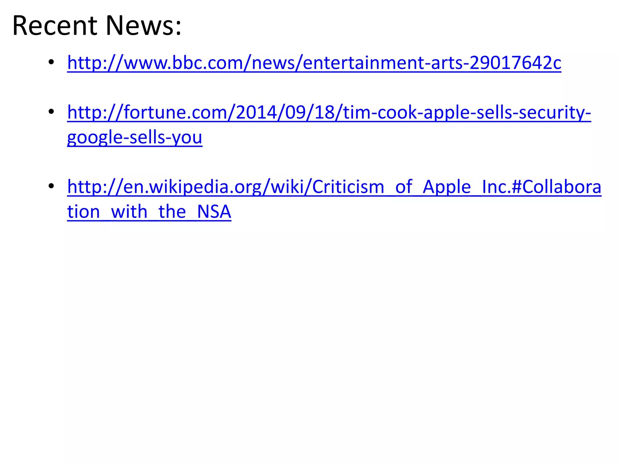 Recent News: 
• http://www.bbc.com/news/entertainment-arts-29017642c 
• http://fortune.com/2014/09/18/tim-cook-apple-sells-security-google- 
sells-you 
• http://en.wikipedia.org/wiki/Criticism_of_Apple_Inc.#Collabora 
tion_with_the_NSA 
 