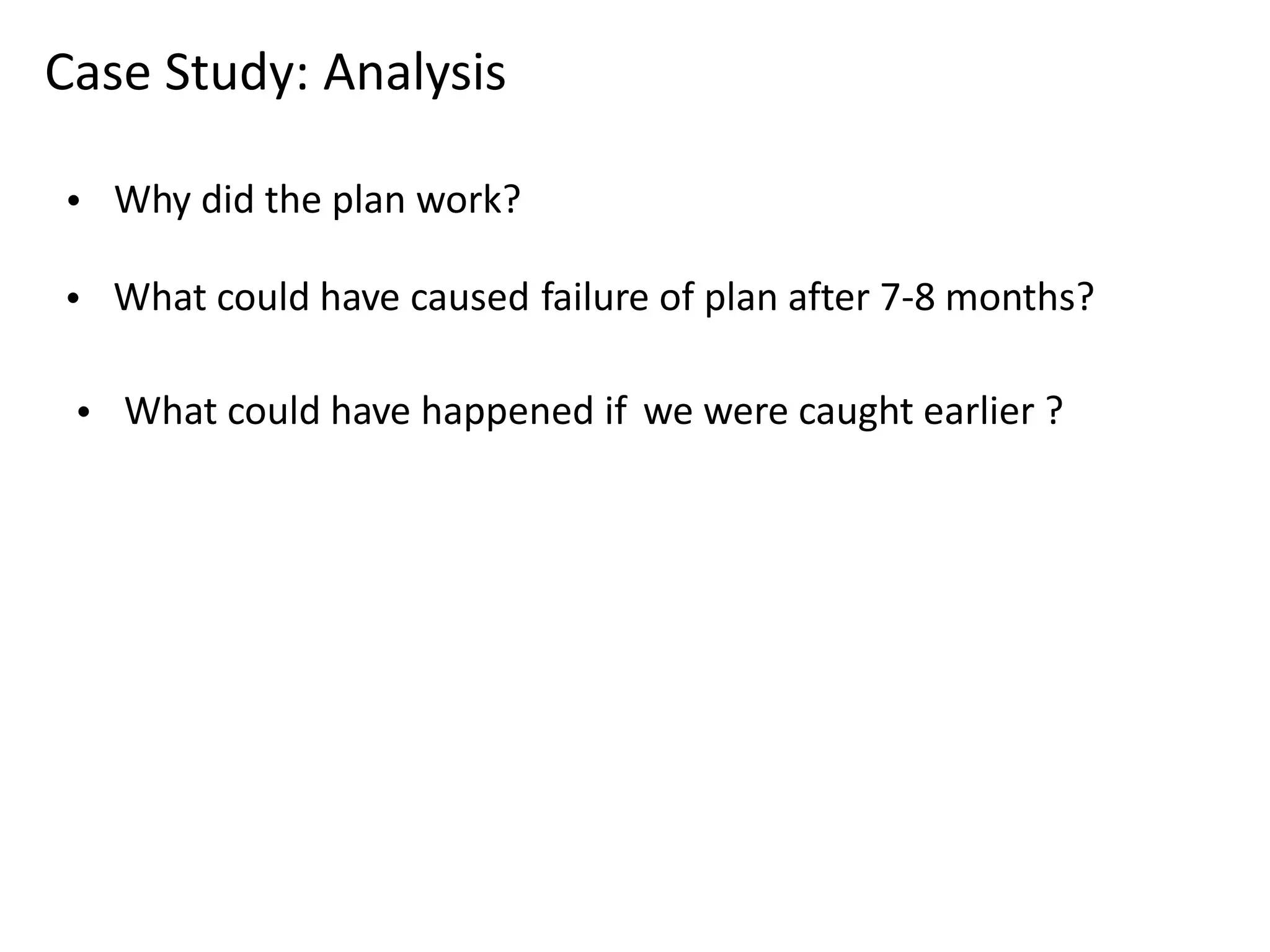 Case Study: Analysis 
• Why did the plan work? 
• What could have caused failure of plan after 7-8 months? 
• What could have happened if we were caught earlier ? 
 