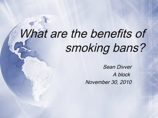 What are the benefits of
smoking bans?
Sean Divver
A block
November 30, 2010
 