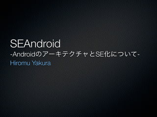 SEAndroid
-AndroidのアーキテクチャとSE化について-
Hiromu Yakura
 