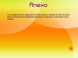 Anexo
Las imágenes de la diapositiva 4 tiene licencia copyleft es decir el autor
tiene el derecho de distribuirlo ejerciendo el derecho a que este nunca
cambie
 