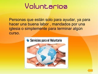 Voluntarios
Personas que están solo para ayudar, ya para
hacer una buena labor , mandados por una
iglesia o simplemente para terminar algún
curso.
 