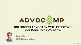 Sean Ellis
CEO GrowthHackers
UNLOCKING ADVOCACY WITH EFFECTIVE
CUSTOMER ONBOARDING
 