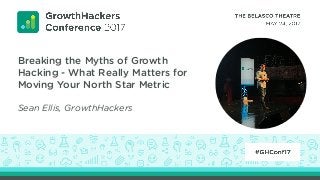 Breaking the Myths of Growth
Hacking - What Really Matters for
Moving Your North Star Metric
Sean Ellis, GrowthHackers
 