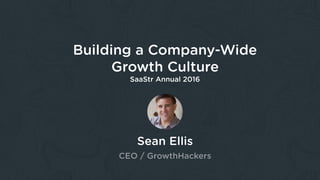 Sean Ellis
CEO / GrowthHackers
Building a Company-Wide
Growth Culture
SaaStr Annual 2016
 