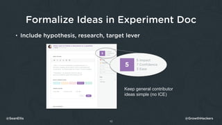 Formalize Ideas in Experiment Doc
• Include hypothesis, research, target lever
10
@SeanEllis @GrowthHackers
Keep general c...