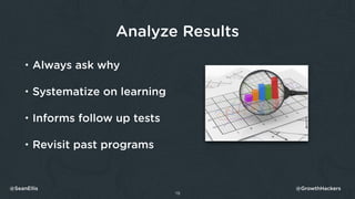 Analyze Results
• Always ask why
• Systematize on learning
• Informs follow up tests
• Revisit past programs
19
@SeanEllis...