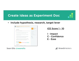 Create Ideas as Experiment Doc
•  Include hypothesis, research, target lever
ICE Score 1 - 10
I - Impact
C - Conﬁdence
E - Ease
 