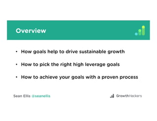 Overview
•  How goals help to drive sustainable growth
•  How to pick the right high leverage goals
•  How to achieve your goals with a proven process
 