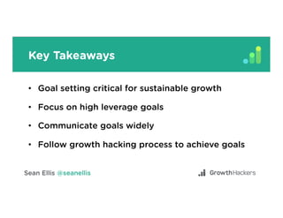 Key Takeaways
•  Goal setting critical for sustainable growth
•  Focus on high leverage goals
•  Communicate goals widely
•  Follow growth hacking process to achieve goals
 