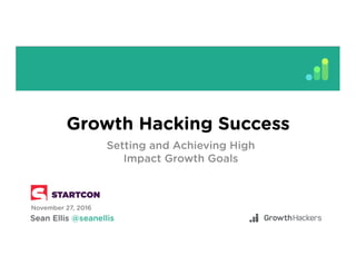 Growth Hacking Success
Setting and Achieving High
Impact Growth Goals
November 27, 2016
 