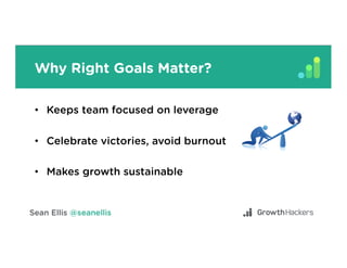 Why Right Goals Matter?
•  Keeps team focused on leverage
•  Celebrate victories, avoid burnout
•  Makes growth sustainable
 