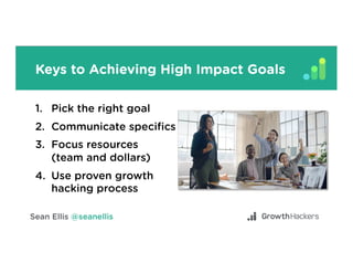 Keys to Achieving High Impact Goals
1.  Pick the right goal
2.  Communicate speciﬁcs
3.  Focus resources
(team and dollars...