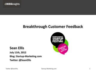 Breakthrough Customer Feedback



     Sean Ellis
     July 11th, 2012
     Blog: Startup-Marketing.com
     Twitter: @SeanEllis


Twitter @SeanEllis             Startup-Marketing.com   1
 