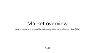 Market overview
News-centric web-portal launch analysis in South-Eastern Asia (SEA)
Feb’16
 