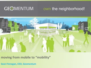 own  the neighborhood! moving from mobile to “mobility” Sean Finnegan, CEO, Geomentum 